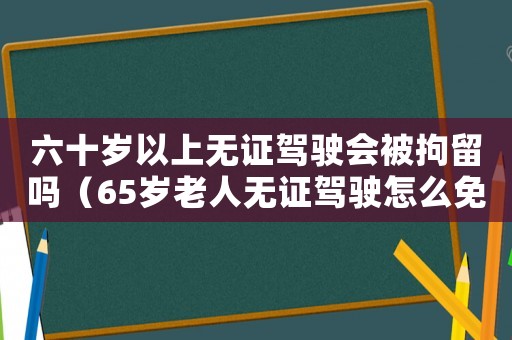 六十歲以上無(wú)證駕駛會(huì)被拘留嗎（65歲老人無(wú)證駕駛怎么免于拘留）