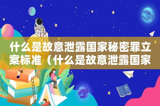 什么是故意泄露國家秘密罪立案標(biāo)準(zhǔn)（什么是故意泄露國家秘密罪立案）
