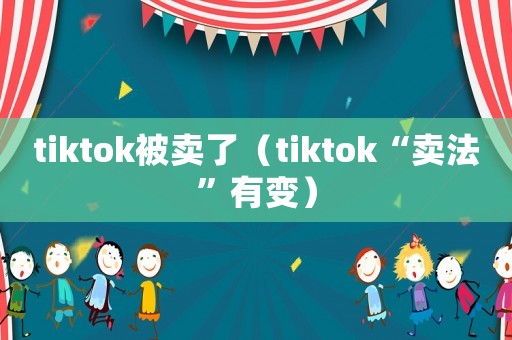 tiktok被賣了（tiktok“賣法”有變）