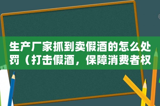 生產廠家抓到賣假酒的怎么處罰（打擊假酒，保障消費者權益）