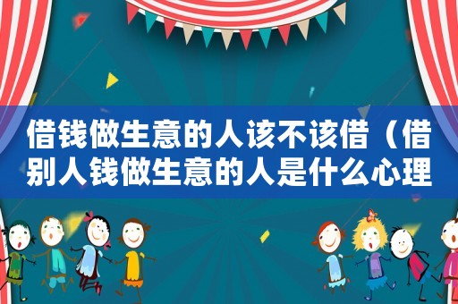 借錢做生意的人該不該借（借別人錢做生意的人是什么心理）
