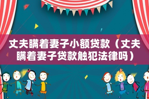 丈夫瞞著妻子小額貸款（丈夫瞞著妻子貸款觸犯法律嗎）