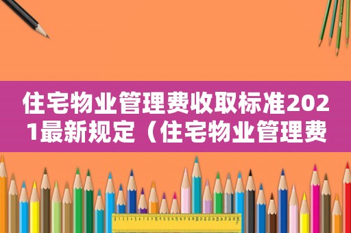 住宅物業管理費收取標準2021最新規定（住宅物業管理費包括哪些內容）
