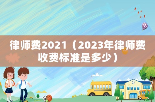 律師費2021（2023年律師費收費標(biāo)準(zhǔn)是多少）