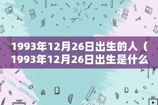 1993年12月26日出生的人（1993年12月26日出生是什么命）
