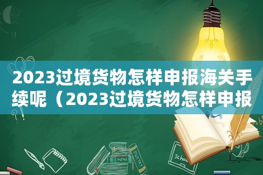 2023過境貨物怎樣申報海關手續呢（2023過境貨物怎樣申報海關手續呢）