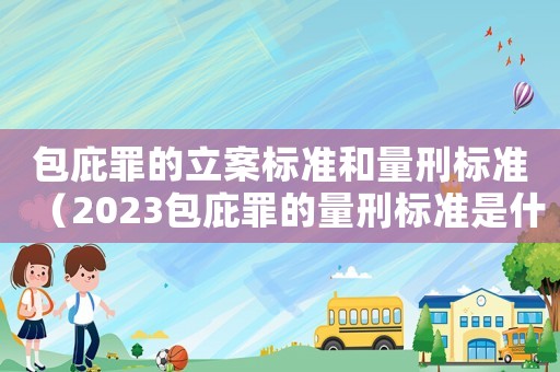 包庇罪的立案標準和量刑標準（2023包庇罪的量刑標準是什么呢）