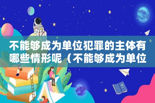 不能夠成為單位犯罪的主體有哪些情形呢（不能夠成為單位犯罪的主體有哪些情形）