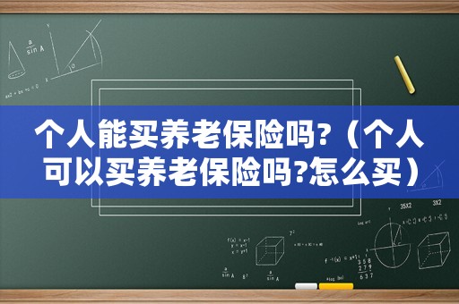 個人能買養老保險嗎?（個人可以買養老保險嗎?怎么買）