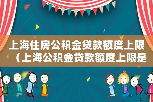 上海住房公積金貸款額度上限（上海公積金貸款額度上限是多少萬）