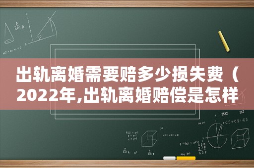 出軌離婚需要賠多少損失費（2022年,出軌離婚賠償是怎樣的呢）