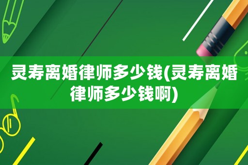 靈壽離婚律師多少錢(靈壽離婚律師多少錢啊)