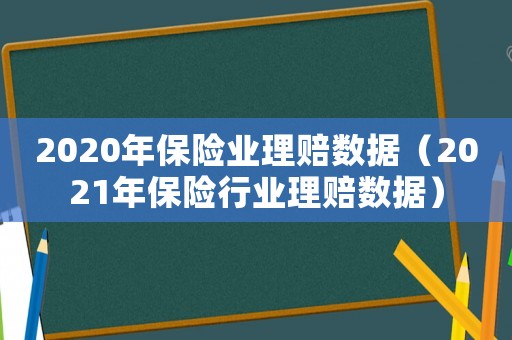 2020年保險業理賠數據（2021年保險行業理賠數據）
