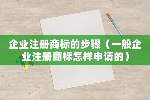 企業(yè)注冊商標(biāo)的步驟（一般企業(yè)注冊商標(biāo)怎樣申請的）