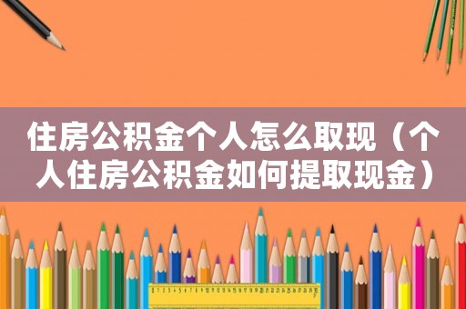 住房公積金個人怎么取現（個人住房公積金如何提取現金）