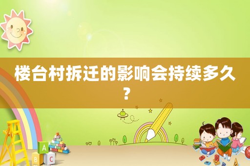 樓臺村拆遷的影響會持續多久？