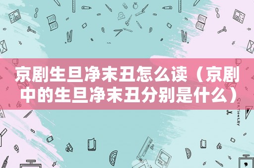 京劇生旦凈末丑怎么讀（京劇中的生旦凈末丑分別是什么）