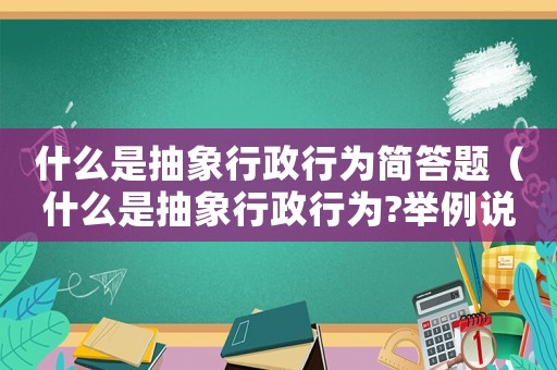 什么是抽象行政行為簡答題（什么是抽象行政行為?舉例說明之）