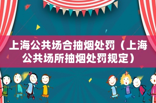 上海公共場合抽煙處罰（上海公共場所抽煙處罰規定）
