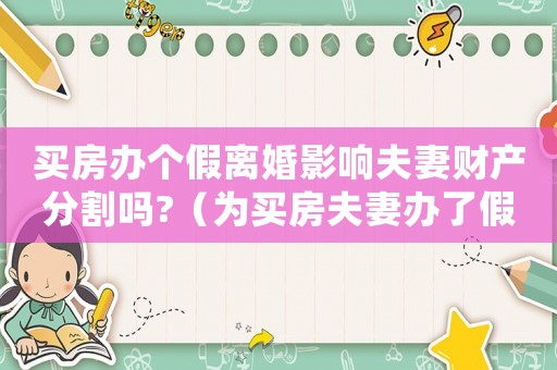 買房辦個假離婚影響夫妻財產分割嗎?（為買房夫妻辦了假離婚怎么處理好）