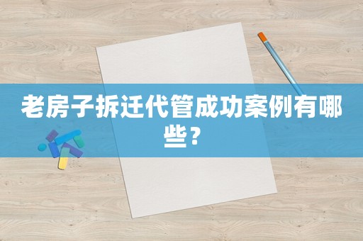老房子拆遷代管成功案例有哪些？