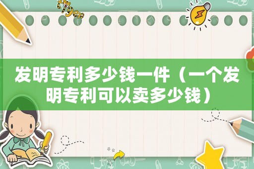 發明專利多少錢一件（一個發明專利可以賣多少錢）