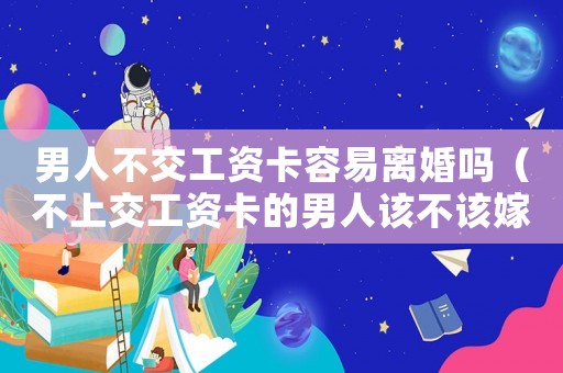 男人不交工資卡容易離婚嗎（不上交工資卡的男人該不該嫁）