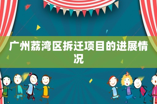 廣州荔灣區拆遷項目的進展情況