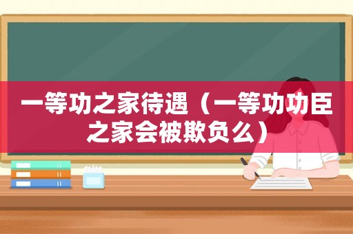一等功之家待遇（一等功功臣之家會被欺負么）
