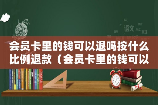 會員卡里的錢可以退嗎按什么比例退款（會員卡里的錢可以退嗎按什么比例）