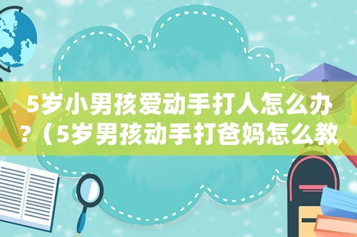 5歲小男孩愛動手打人怎么辦?（5歲男孩動手打爸媽怎么教育）