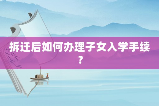 拆遷后如何辦理子女入學手續？