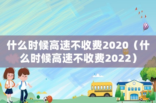 什么時候高速不收費2020（什么時候高速不收費2022）