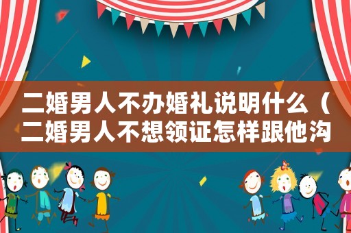 二婚男人不辦婚禮說明什么（二婚男人不想領證怎樣跟他溝通）