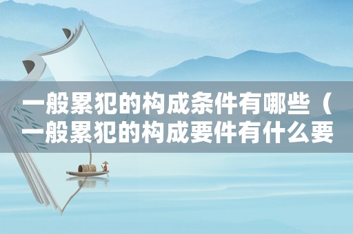 一般累犯的構成條件有哪些（一般累犯的構成要件有什么要求）