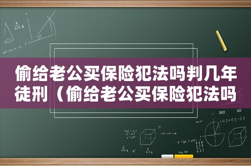 偷給老公買(mǎi)保險(xiǎn)犯法嗎判幾年徒刑（偷給老公買(mǎi)保險(xiǎn)犯法嗎判幾年）