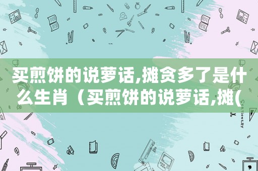 買煎餅的說蘿話,攤貪多了是什么生肖（買煎餅的說蘿話,攤(貪)多了）