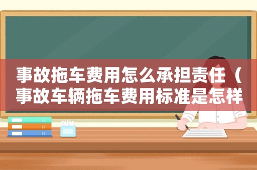 事故拖車費用怎么承擔責任（事故車輛拖車費用標準是怎樣的呢）