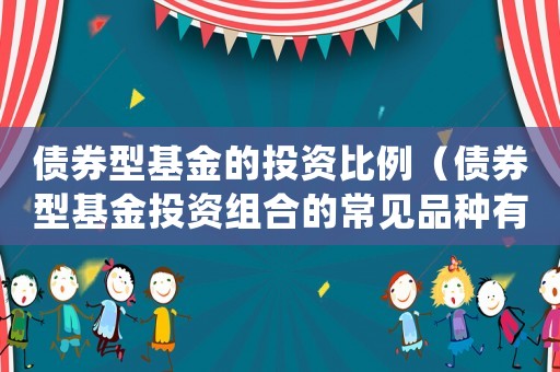 債券型基金的投資比例（債券型基金投資組合的常見品種有）