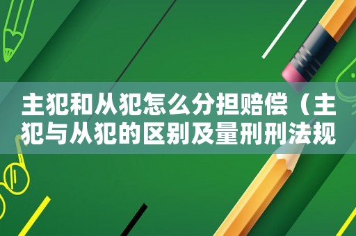 主犯和從犯怎么分擔賠償（主犯與從犯的區別及量刑刑法規定）