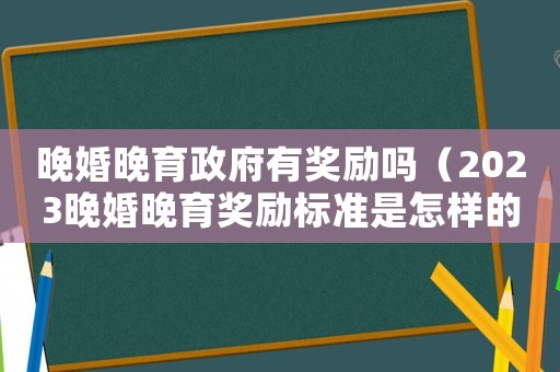 晚婚晚育政府有獎勵嗎（2023晚婚晚育獎勵標準是怎樣的呢）