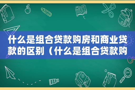 什么是組合貸款購房和商業貸款的區別（什么是組合貸款購房和商業貸）