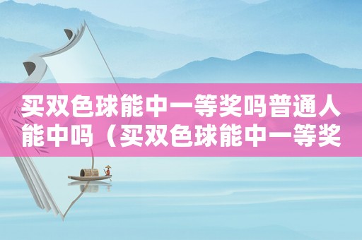 買雙色球能中一等獎嗎普通人能中嗎（買雙色球能中一等獎嗎普通人）