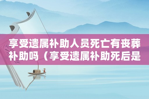 享受遺屬補助人員死亡有喪葬補助嗎（享受遺屬補助死后是否有喪葬補助）