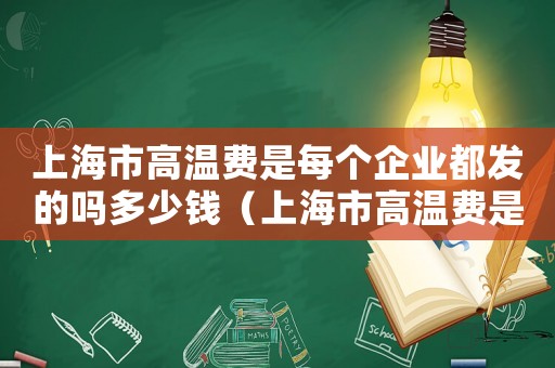 上海市高溫費是每個企業都發的嗎多少錢（上海市高溫費是每個企業都發的嗎）