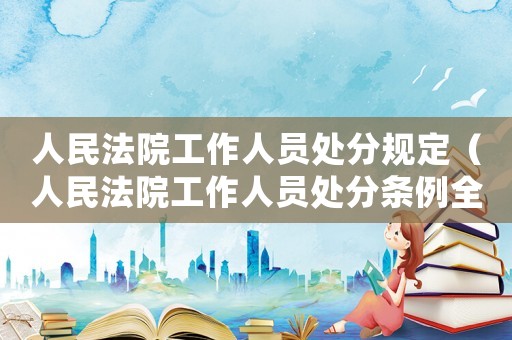 人民法院工作人員處分規定（人民法院工作人員處分條例全文）