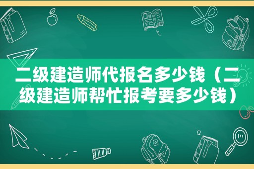 二級建造師代報名多少錢（二級建造師幫忙報考要多少錢）