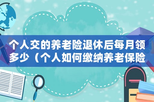 個人交的養(yǎng)老險退休后每月領多少（個人如何繳納養(yǎng)老保險,退休后領多少錢）