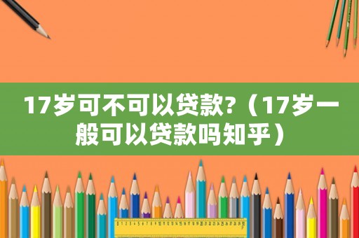 17歲可不可以貸款?（17歲一般可以貸款嗎知乎）