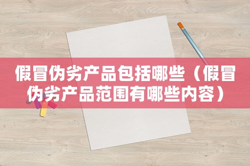 假冒偽劣產品包括哪些（假冒偽劣產品范圍有哪些內容）